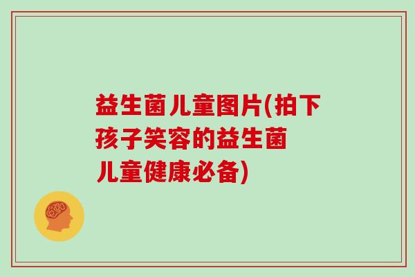 益生菌儿童图片(拍下孩子笑容的益生菌  儿童健康必备)