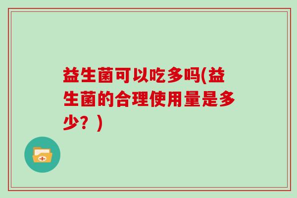 益生菌可以吃多吗(益生菌的合理使用量是多少？)