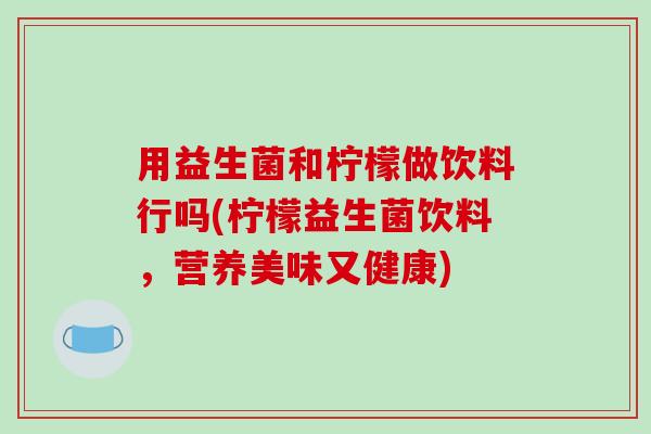 用益生菌和柠檬做饮料行吗(柠檬益生菌饮料，营养美味又健康)