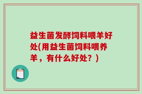 益生菌发酵饲料喂羊好处(用益生菌饲料喂养羊，有什么好处？)