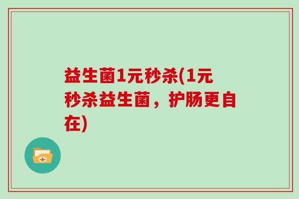 益生菌1元秒杀(1元秒杀益生菌,护肠更自在) 益生菌1元秒杀(1元秒杀益生菌,护肠更自在)