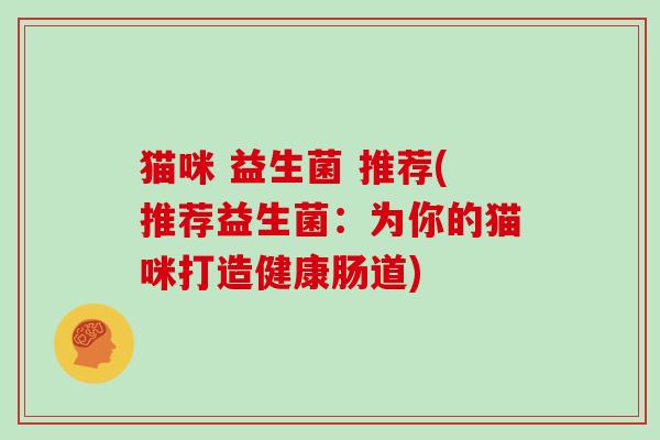 猫咪 益生菌 推荐(推荐益生菌：为你的猫咪打造健康肠道)