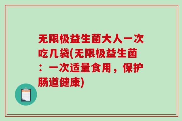 无限极益生菌大人一次吃几袋(无限极益生菌:一次适量食用,保护肠道健康) 无限极益生菌大人一次吃几袋(无限极益生菌:一次适量食用,保护肠道健康)
