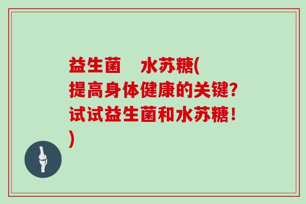 益生菌 水苏糖(提高身体健康的关键?试试益生菌和水苏糖!) 益生菌 水苏糖(提高身体健康的关键?试试益生菌和水苏糖!)