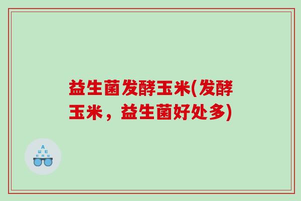 益生菌发酵玉米(发酵玉米,益生菌好处多) 益生菌发酵玉米(发酵玉米,益生菌好处多)