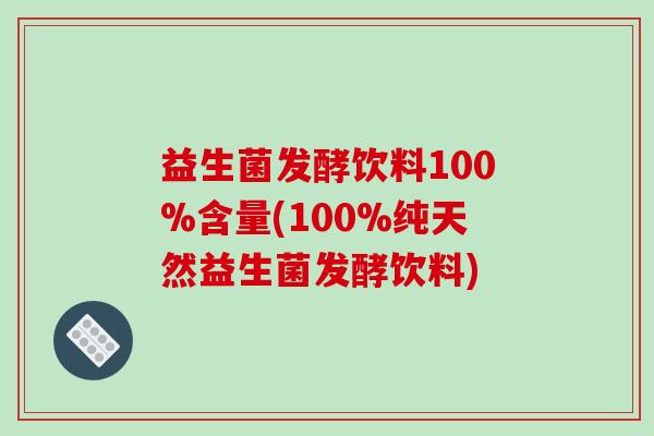 益生菌发酵饮料100%含量(100%纯天然益生菌发酵饮料)