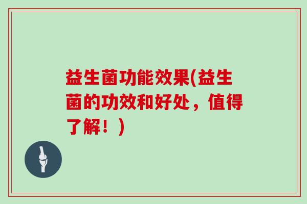 益生菌功能效果(益生菌的功效和好处,值得了解!) 益生菌功能效果(益生菌的功效和好处,值得了解!)
