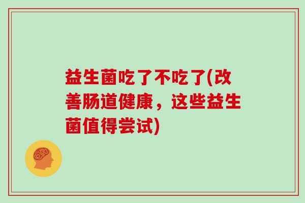 益生菌吃了不吃了(改善肠道健康，这些益生菌值得尝试)