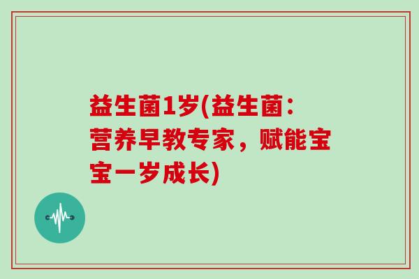 益生菌1岁(益生菌：营养早教专家，赋能宝宝一岁成长)