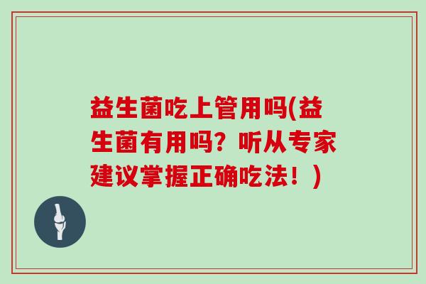 益生菌吃上管用吗(益生菌有用吗？听从专家建议掌握正确吃法！)