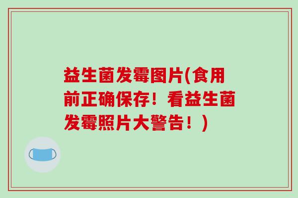 益生菌发霉图片(食用前正确保存！看益生菌发霉照片大警告！)
