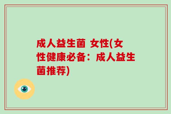 成人益生菌 女性(女性健康必备：成人益生菌推荐)