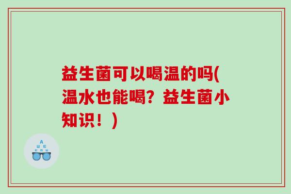 益生菌可以喝温的吗(温水也能喝？益生菌小知识！)