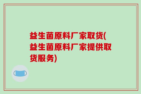 益生菌原料厂家取货(益生菌原料厂家提供取货服务)