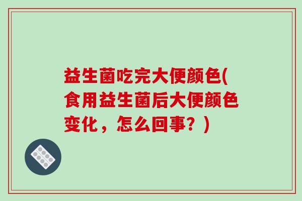 益生菌吃完大便颜色(食用益生菌后大便颜色变化，怎么回事？)