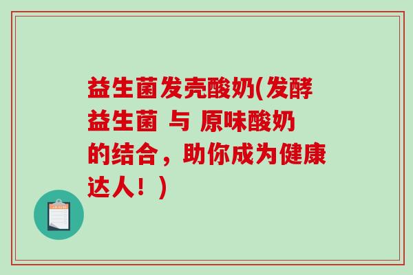 益生菌发壳酸奶(发酵益生菌 与 原味酸奶的结合，助你成为健康达人！)