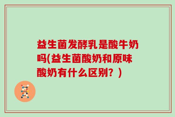 益生菌发酵乳是酸牛奶吗(益生菌酸奶和原味酸奶有什么区别？)