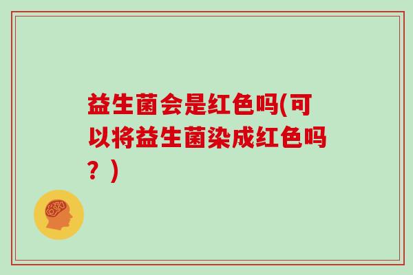 益生菌会是红色吗(可以将益生菌染成红色吗？)