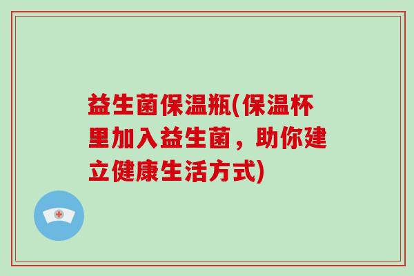 益生菌保温瓶(保温杯里加入益生菌,助你建立健康生活方式) 益生菌保温瓶(保温杯里加入益生菌,助你建立健康生活方式)