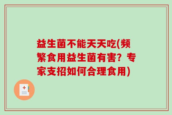 益生菌不能天天吃(频繁食用益生菌有害？专家支招如何合理食用)