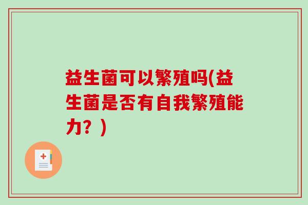 益生菌可以繁殖吗(益生菌是否有自我繁殖能力？)