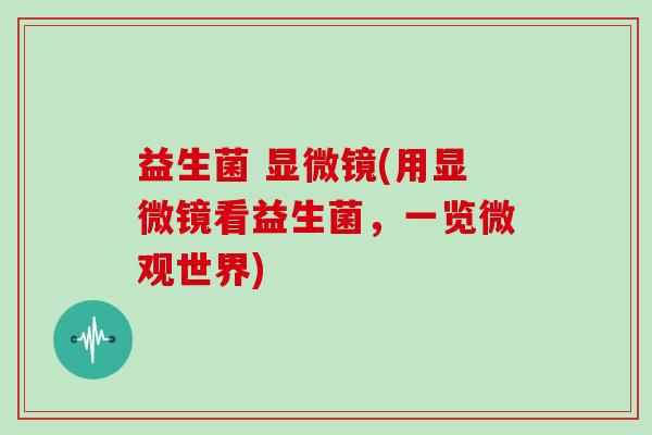 益生菌 显微镜(用显微镜看益生菌，一览微观世界)
