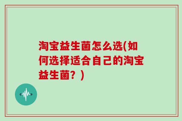 淘宝益生菌怎么选(如何选择适合自己的淘宝益生菌?) 淘宝益生菌怎么选(如何选择适合自己的淘宝益生菌?)
