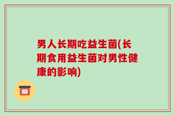 男人长期吃益生菌(长期食用益生菌对男性健康的影响)