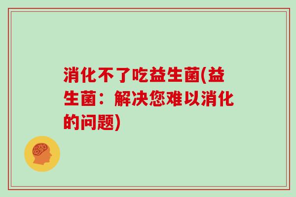 消化不了吃益生菌(益生菌：解决您难以消化的问题)