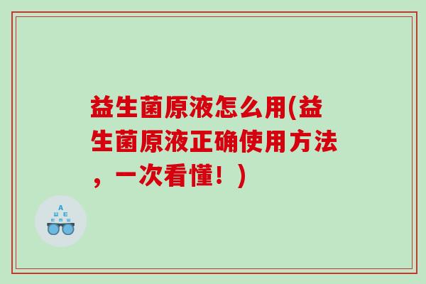 益生菌原液怎么用(益生菌原液正确使用方法，一次看懂！)