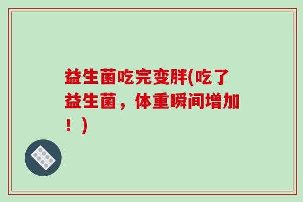 益生菌吃完变胖(吃了益生菌,体重瞬间增加!) 益生菌吃完变胖(吃了益生菌,体重瞬间增加!)