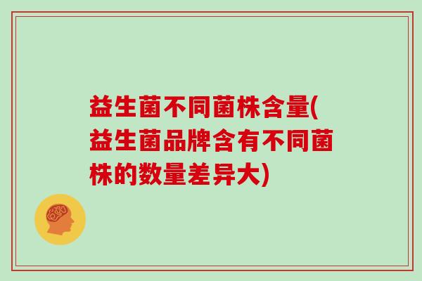 益生菌不同菌株含量(益生菌品牌含有不同菌株的数量差异大) 益生菌不同菌株含量(益生菌品牌含有不同菌株的数量差异大)