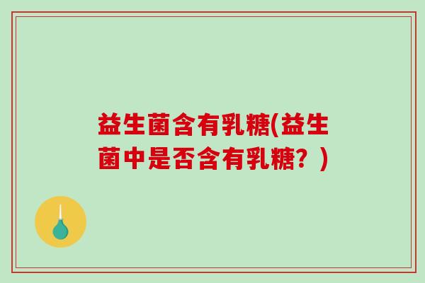 益生菌含有乳糖(益生菌中是否含有乳糖?) 益生菌含有乳糖(益生菌中是否含有乳糖?)