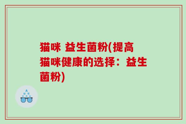 猫咪 益生菌粉(提高猫咪健康的选择:益生菌粉) 猫咪 益生菌粉(提高猫咪健康的选择:益生菌粉)