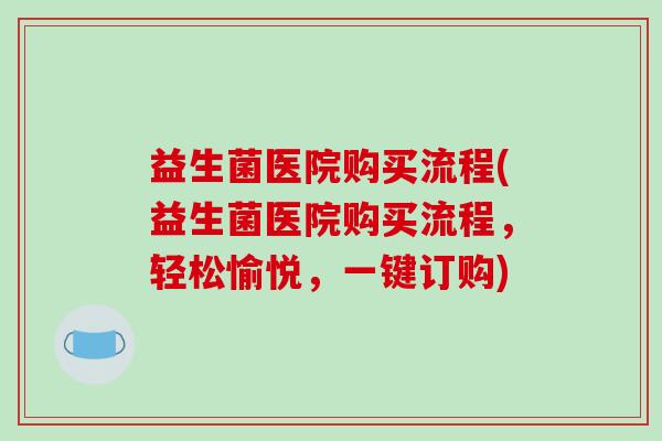益生菌医院购买流程(益生菌医院购买流程，轻松愉悦，一键订购)