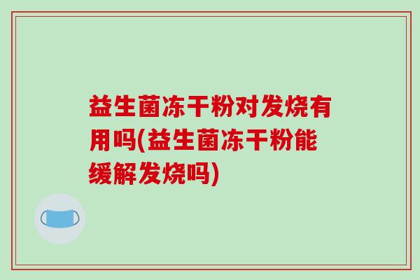 益生菌冻干粉对发烧有用吗(益生菌冻干粉能缓解发烧吗)