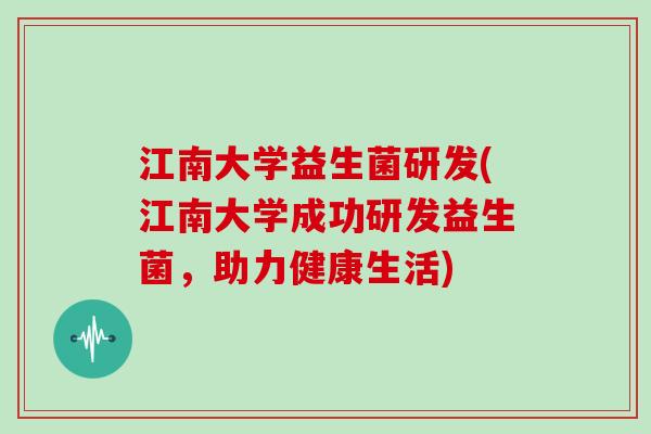江南大学益生菌研发(江南大学成功研发益生菌，助力健康生活)