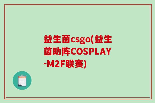 益生菌csgo(益生菌助阵COSPLAY-M2F联赛) 益生菌csgo(益生菌助阵COSPLAY-M2F联赛)