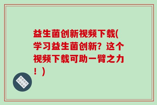 益生菌创新视频下载(学习益生菌创新?这个视频下载可助一臂之力!) 益生菌创新视频下载(学习益生菌创新?这个视频下载可助一臂之力!)