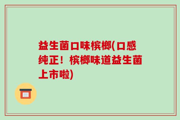 益生菌口味槟榔(口感纯正!槟榔味道益生菌上市啦) 益生菌口味槟榔(口感纯正!槟榔味道益生菌上市啦)