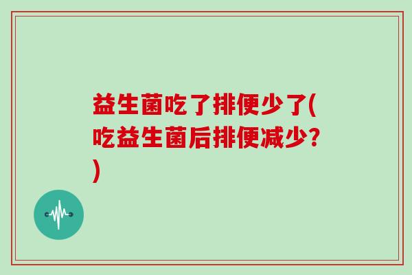益生菌吃了排便少了(吃益生菌后排便减少？)