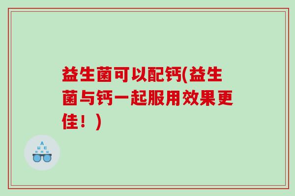 益生菌可以配钙(益生菌与钙一起服用效果更佳!) 益生菌可以配钙(益生菌与钙一起服用效果更佳!)