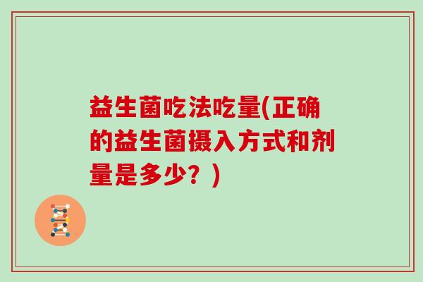 益生菌吃法吃量(正确的益生菌摄入方式和剂量是多少?) 益生菌吃法吃量(正确的益生菌摄入方式和剂量是多少?)