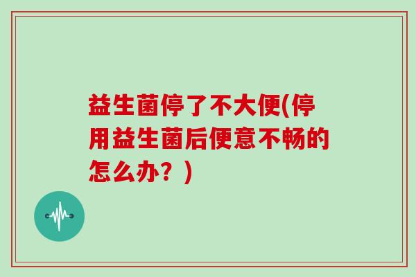 益生菌停了不大便(停用益生菌后便意不畅的怎么办?) 益生菌停了不大便(停用益生菌后便意不畅的怎么办?)