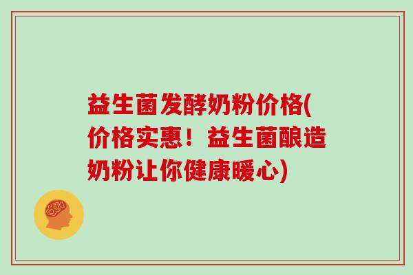 益生菌发酵奶粉价格(价格实惠！益生菌酿造奶粉让你健康暖心)
