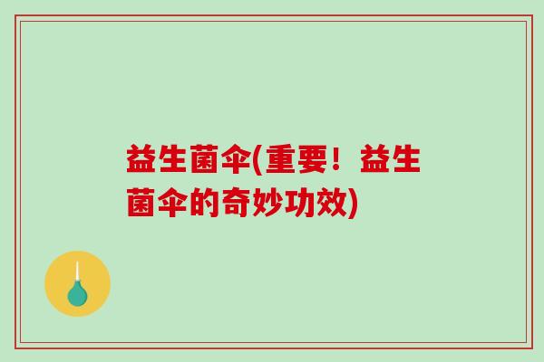 益生菌伞(重要！益生菌伞的奇妙功效)