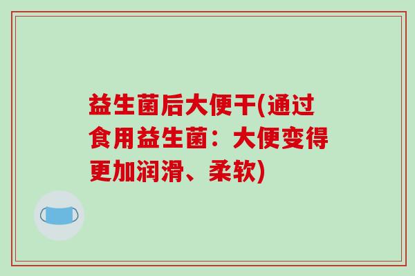 益生菌后大便干(通过食用益生菌：大便变得更加润滑、柔软)