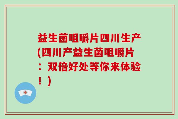 益生菌咀嚼片四川生产(四川产益生菌咀嚼片：双倍好处等你来体验！)