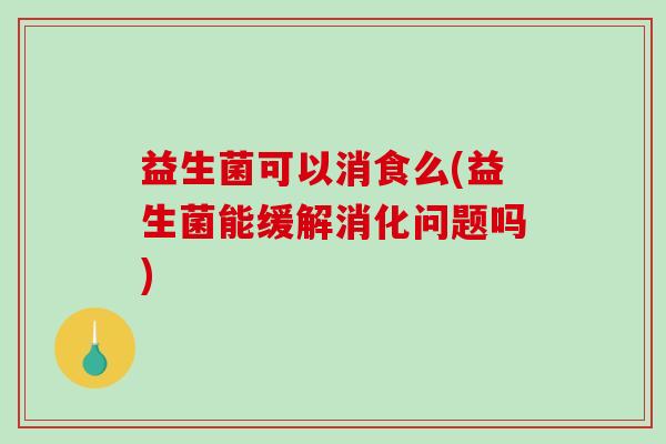 益生菌可以消食么(益生菌能缓解消化问题吗) 益生菌可以消食么(益生菌能缓解消化问题吗)