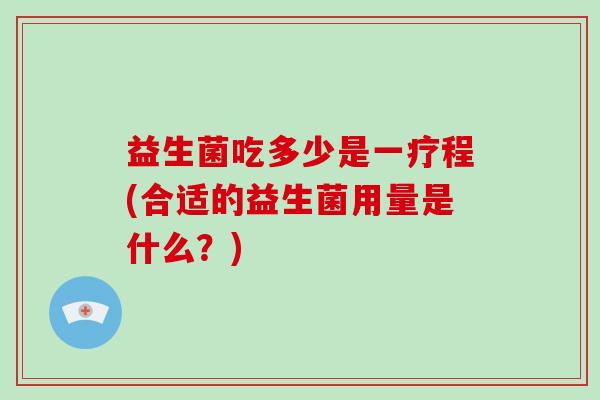 益生菌吃多少是一疗程(合适的益生菌用量是什么？)
